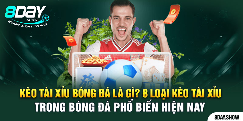 Kèo tài xỉu bóng đá là gì? 8 loại kèo tài xỉu phổ biến hiện nay